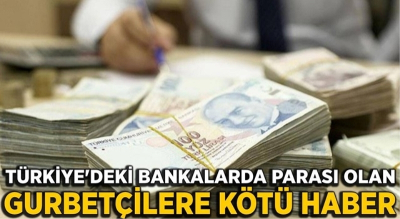 Bankalarda parası olan gurbetçilere kötü haber
