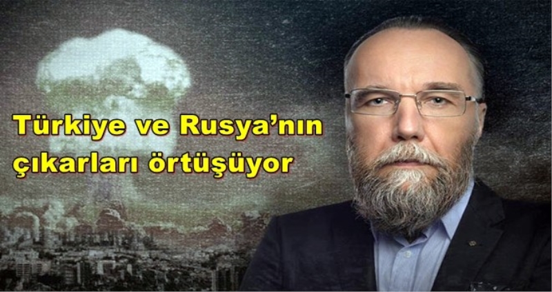 Dugin: Türkiye ve Rusya’nın çıkarları örtüşüyor
